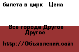 2 билета в цирк › Цена ­ 800 - Все города Другое » Другое   